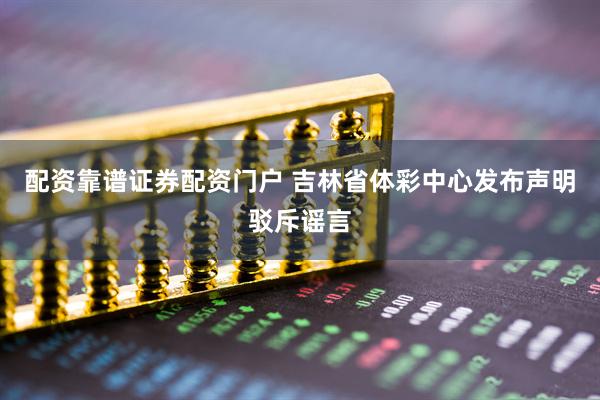 配资靠谱证券配资门户 吉林省体彩中心发布声明驳斥谣言