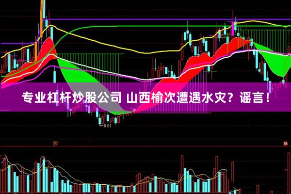 专业杠杆炒股公司 山西榆次遭遇水灾？谣言！