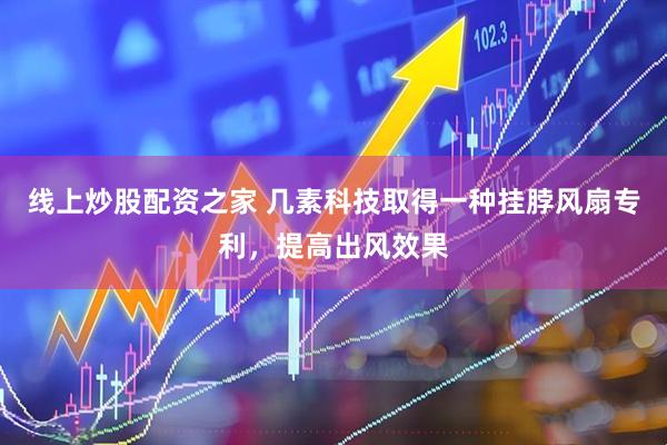 线上炒股配资之家 几素科技取得一种挂脖风扇专利，提高出风效果