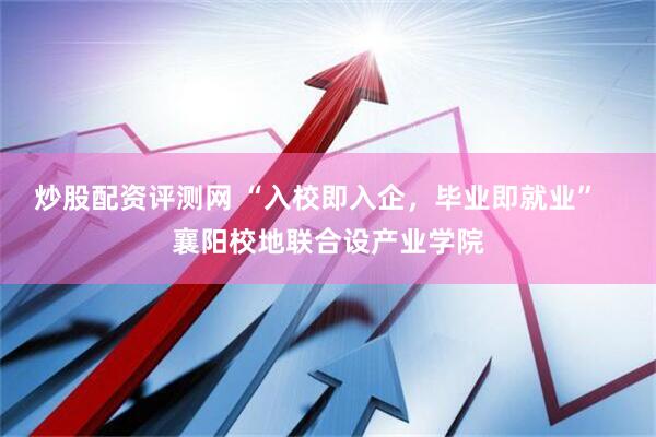 炒股配资评测网 “入校即入企，毕业即就业”   襄阳校地联合设产业学院