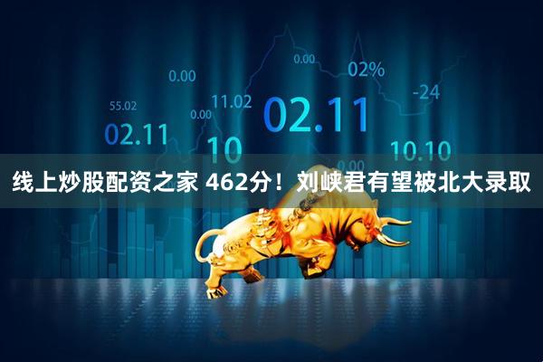 线上炒股配资之家 462分！刘峡君有望被北大录取
