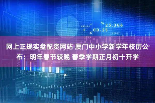 网上正规实盘配资网站 厦门中小学新学年校历公布：明年春节较晚 春季学期正月初十开学