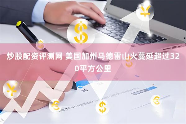 炒股配资评测网 美国加州马德雷山火蔓延超过320平方公里