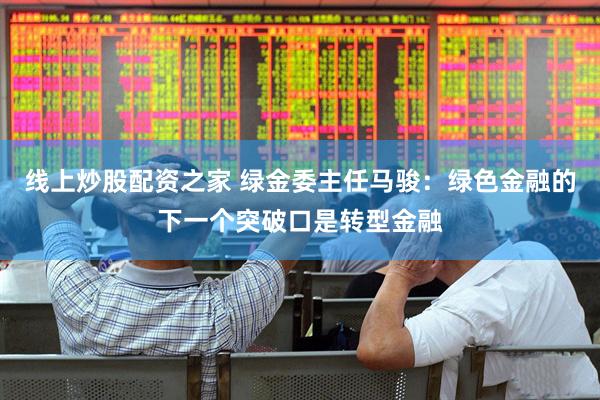 线上炒股配资之家 绿金委主任马骏：绿色金融的下一个突破口是转型金融