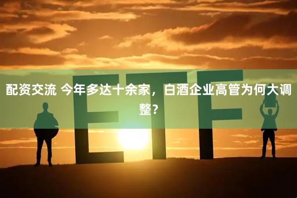 配资交流 今年多达十余家，白酒企业高管为何大调整？