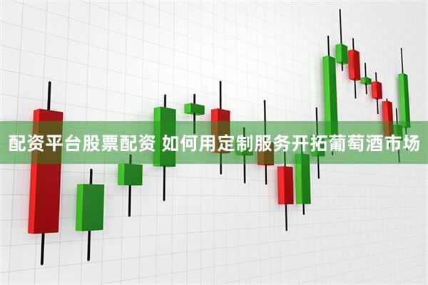 配资平台股票配资 如何用定制服务开拓葡萄酒市场