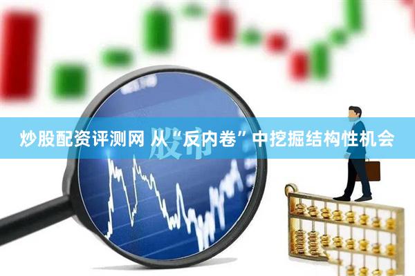 炒股配资评测网 从“反内卷”中挖掘结构性机会