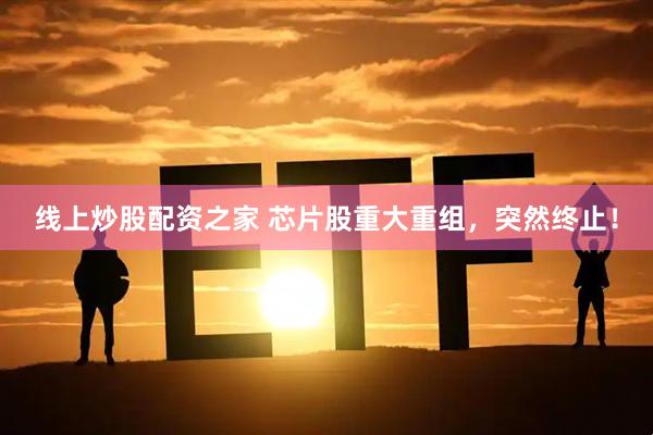 线上炒股配资之家 芯片股重大重组，突然终止！