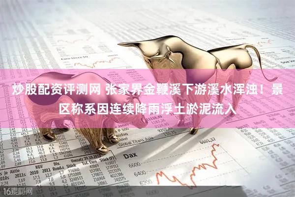 炒股配资评测网 张家界金鞭溪下游溪水浑浊！景区称系因连续降雨浮土淤泥流入
