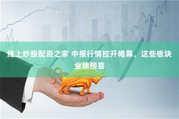 线上炒股配资之家 中报行情拉开帷幕，这些板块业绩预喜