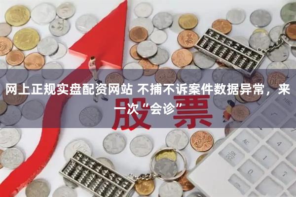 网上正规实盘配资网站 不捕不诉案件数据异常，来一次“会诊”