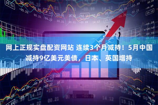 网上正规实盘配资网站 连续3个月减持！5月中国减持9亿美元美债，日本、英国增持