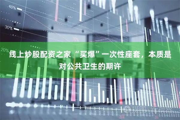 线上炒股配资之家 “买爆”一次性座套，本质是对公共卫生的期许