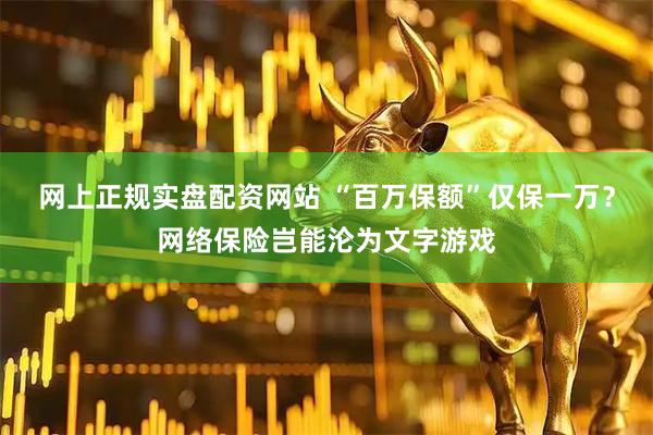 网上正规实盘配资网站 “百万保额”仅保一万？网络保险岂能沦为文字游戏