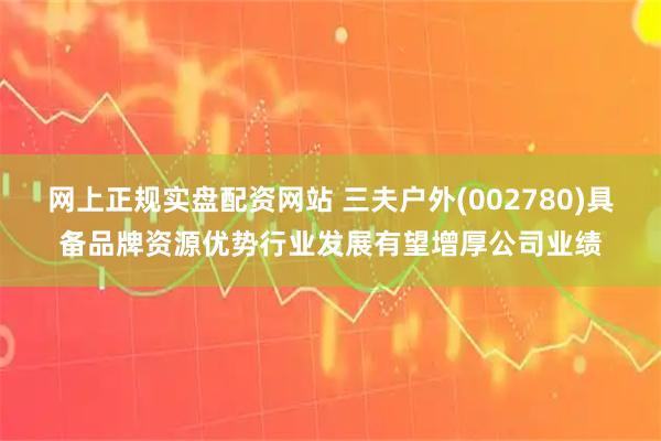 网上正规实盘配资网站 三夫户外(002780)具备品牌资源优势行业发展有望增厚公司业绩