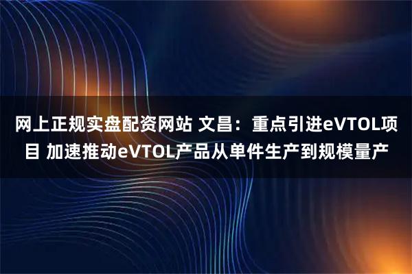 网上正规实盘配资网站 文昌:重点引进eVTOL项目 加速推动eVTOL产品从单件生产到规模量产