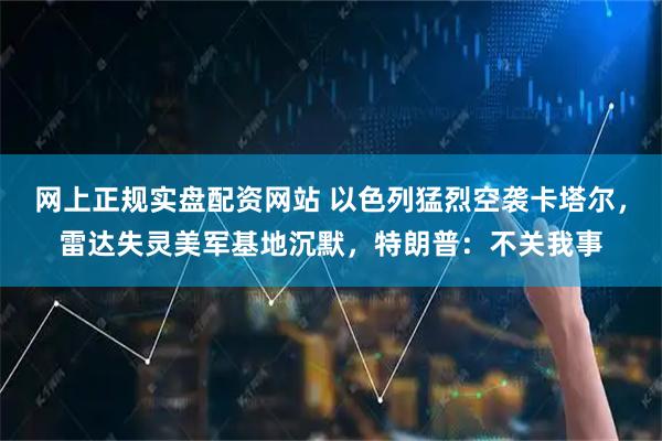 网上正规实盘配资网站 以色列猛烈空袭卡塔尔,雷达失灵美军基地沉默,特朗普:不关我事