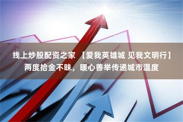 线上炒股配资之家 【爱我英雄城 见我文明行】两度拾金不昧,暖心善举传递城市温度