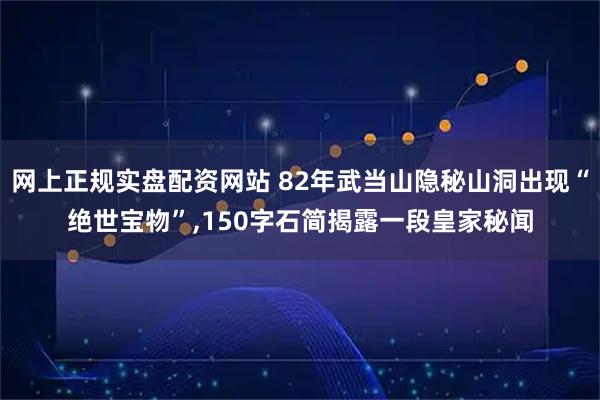 网上正规实盘配资网站 82年武当山隐秘山洞出现“绝世宝物”,150字石简揭露一段皇家秘闻