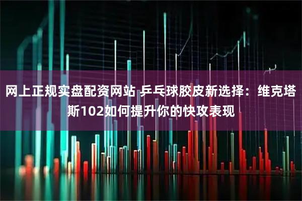 网上正规实盘配资网站 乒乓球胶皮新选择：维克塔斯102如何提升你的快攻表现
