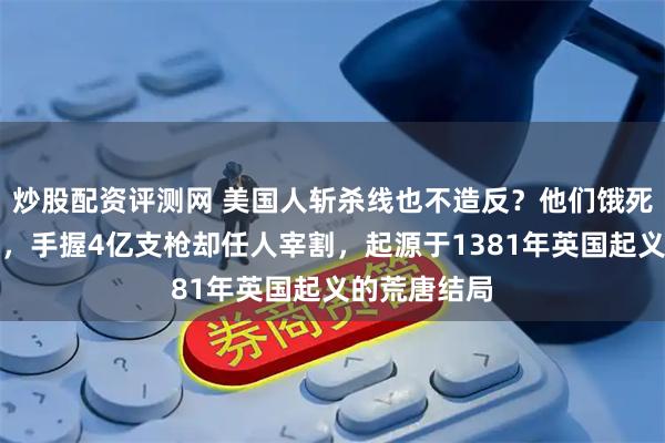 炒股配资评测网 美国人斩杀线也不造反？他们饿死也不会动的，手握4亿支枪却任人宰割，起源于1381年英国起义的荒唐结局