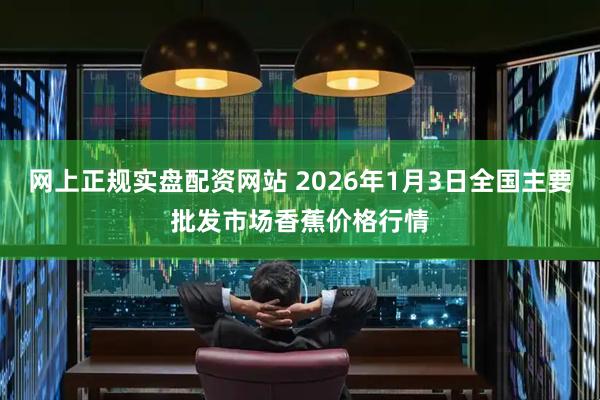 网上正规实盘配资网站 2026年1月3日全国主要批发市场香蕉价格行情