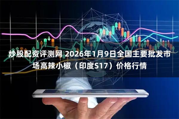 炒股配资评测网 2026年1月9日全国主要批发市场高辣小椒（印度S17）价格行情